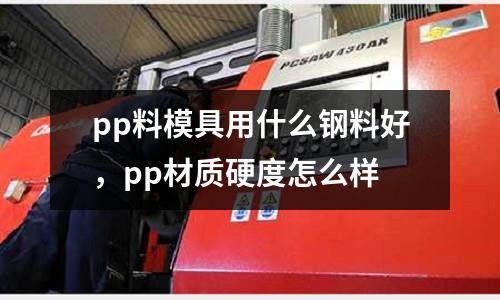 pp料模具用什么鋼料好，pp材質硬度怎么樣