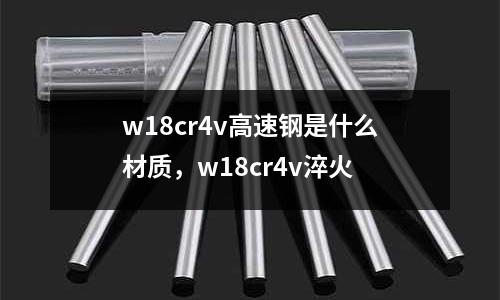 w18cr4v高速鋼是什么材質(zhì)，w18cr4v淬火