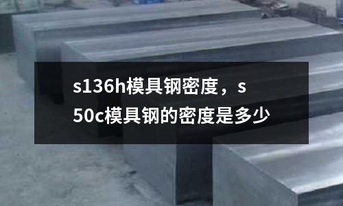 s136h模具鋼密度，s50c模具鋼的密度是多少