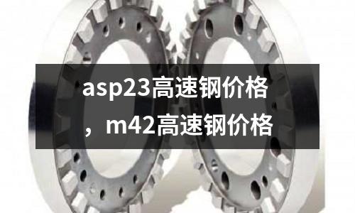 asp23高速鋼價(jià)格，m42高速鋼價(jià)格