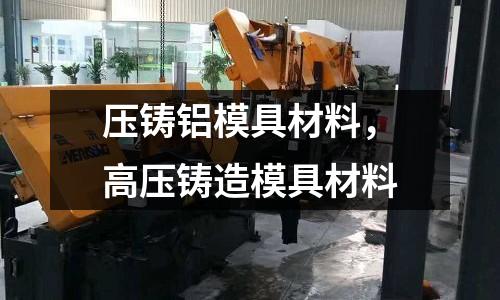 壓鑄鋁模具材料，高壓鑄造模具材料