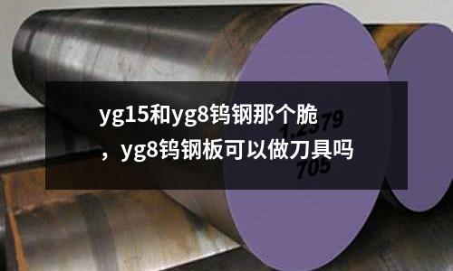 yg15和yg8鎢鋼那個(gè)脆，yg8鎢鋼板可以做刀具嗎