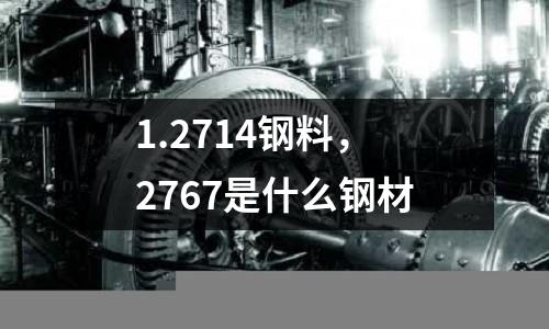 1.2714鋼料，2767是什么鋼材