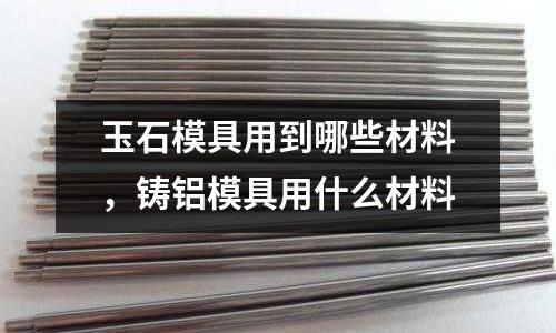 玉石模具用到哪些材料，鑄鋁模具用什么材料