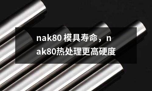 nak80 模具壽命，nak80熱處理更高硬度