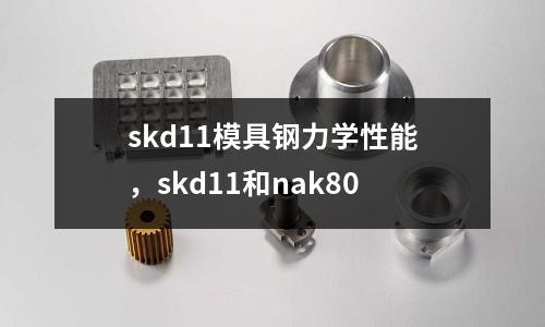 skd11模具鋼力學(xué)性能，skd11和nak80