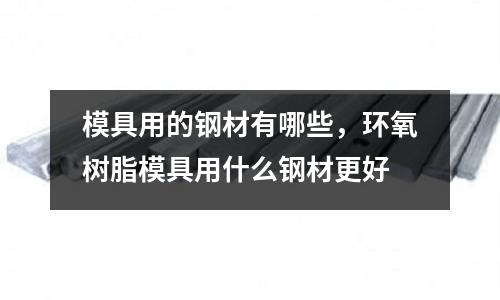 模具用的鋼材有哪些，環氧樹脂模具用什么鋼材更好