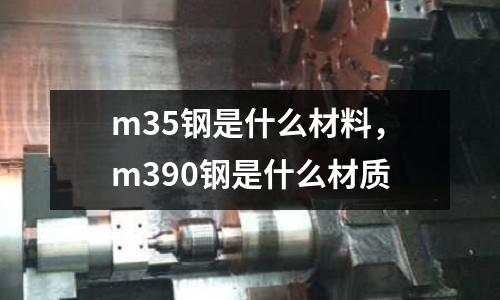 m35鋼是什么材料，m390鋼是什么材質(zhì)