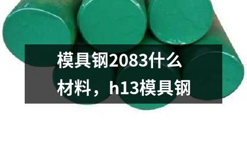 模具鋼2083什么材料，h13模具鋼