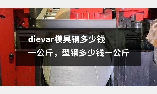 dievar模具鋼多少錢一公斤，型鋼多少錢一公斤