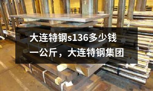 大連特鋼s136多少錢一公斤，大連特鋼集團