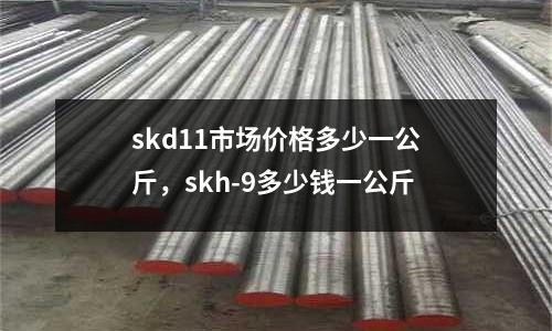 skd11市場(chǎng)價(jià)格多少一公斤，skh-9多少錢一公斤