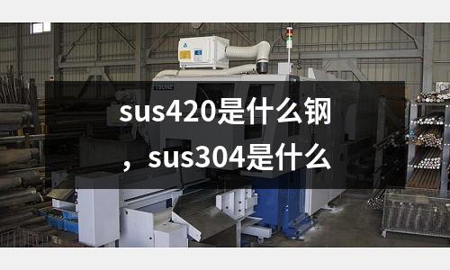 sus420是什么鋼，sus304是什么