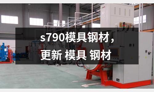 s790模具鋼材，更新 模具 鋼材