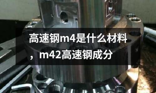 高速鋼m4是什么材料，m42高速鋼成分