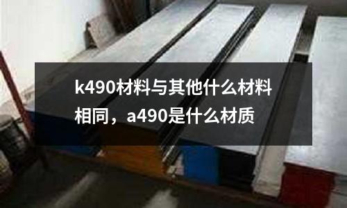 k490材料與其他什么材料相同，a490是什么材質(zhì)