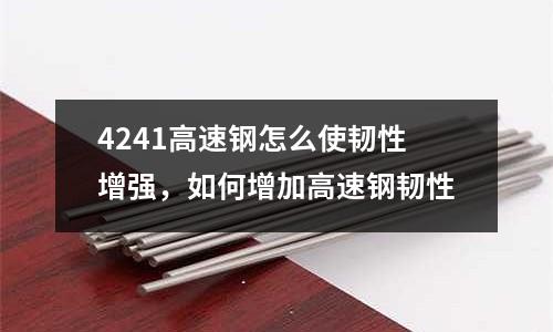 4241高速鋼怎么使韌性增強，如何增加高速鋼韌性