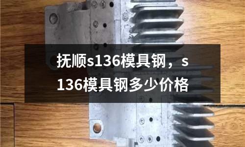 撫順s136模具鋼，s136模具鋼多少價格