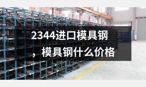 2344進(jìn)口模具鋼，模具鋼什么價格