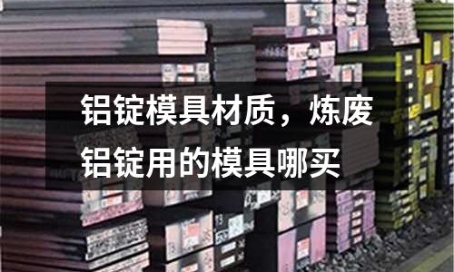 鋁錠模具材質，煉廢鋁錠用的模具哪買