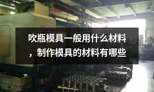 吹瓶模具一般用什么材料，制作模具的材料有哪些