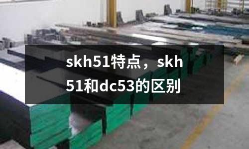 skh51特點(diǎn)，skh51和dc53的區(qū)別