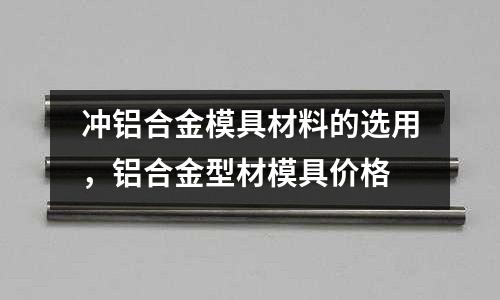 沖鋁合金模具材料的選用，鋁合金型材模具價(jià)格