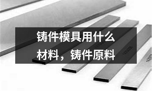 鑄件模具用什么材料，鑄件原料