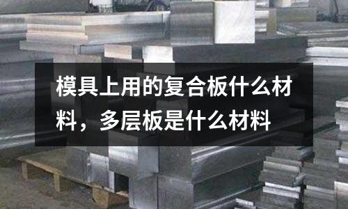 模具上用的復合板什么材料，多層板是什么材料