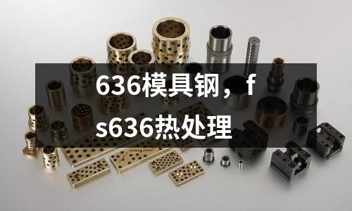 636模具鋼，fs636熱處理