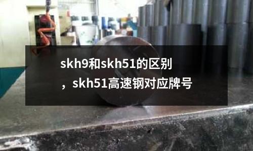 skh9和skh51的區別，skh51高速鋼對應牌號