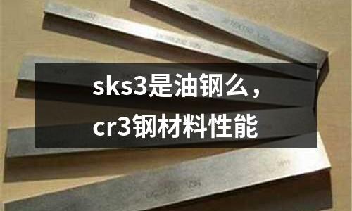 sks3是油鋼么，cr3鋼材料性能