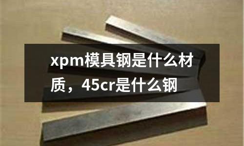 xpm模具鋼是什么材質(zhì)，45cr是什么鋼