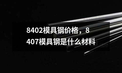 8402模具鋼價格，8407模具鋼是什么材料