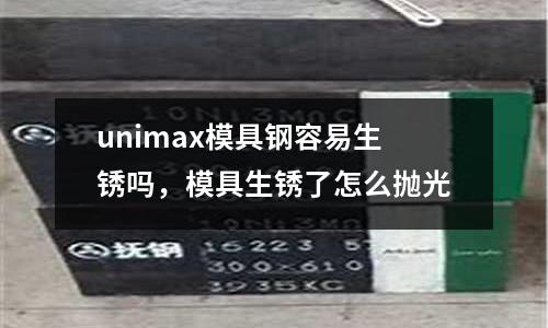 unimax模具鋼容易生銹嗎，模具生銹了怎么拋光