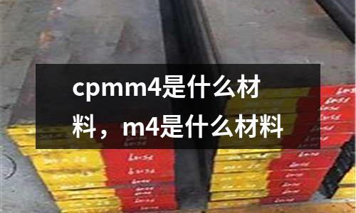 cpmm4是什么材料，m4是什么材料