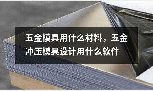 五金模具用什么材料，五金沖壓模具設計用什么軟件