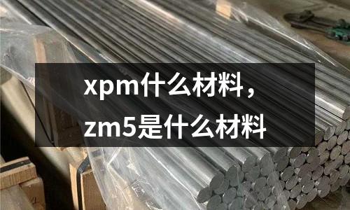 xpm什么材料，zm5是什么材料