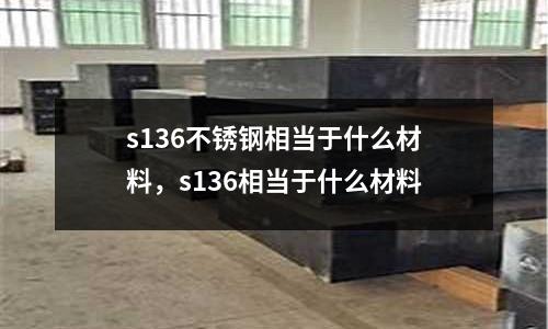 s136不銹鋼相當于什么材料，s136相當于什么材料