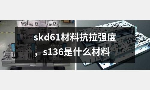 skd61材料抗拉強度，s136是什么材料