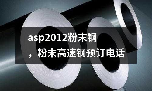 asp2012粉末鋼，粉末高速鋼預訂電話