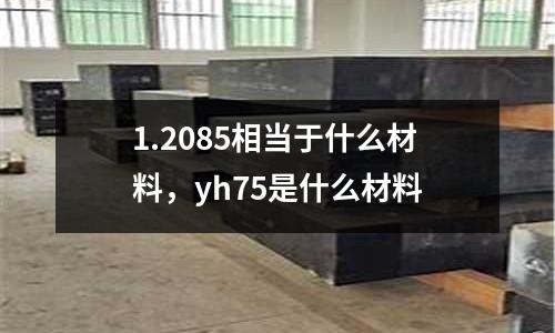 1.2085相當于什么材料，yh75是什么材料