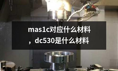 mas1c對應(yīng)什么材料，dc530是什么材料