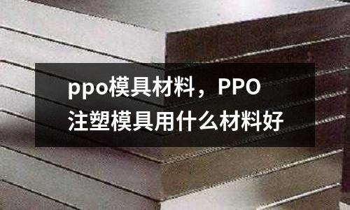 ppo模具材料，PPO注塑模具用什么材料好