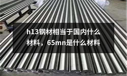 h13鋼材相當(dāng)于國(guó)內(nèi)什么材料，65mn是什么材料