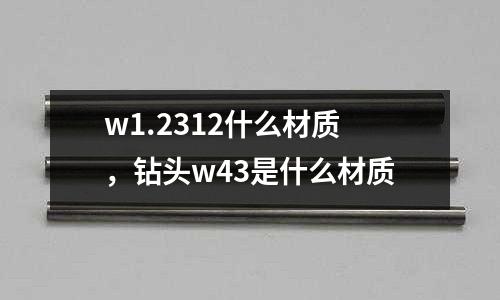 w1.2312什么材質，鉆頭w43是什么材質