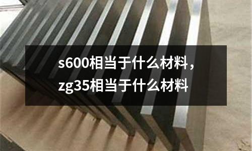 s600相當于什么材料，zg35相當于什么材料