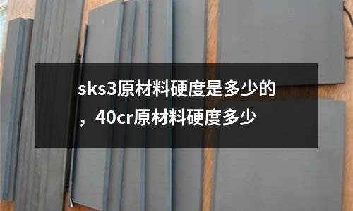 sks3原材料硬度是多少的，40cr原材料硬度多少