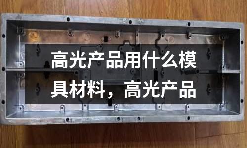 高光產品用什么模具材料，高光產品