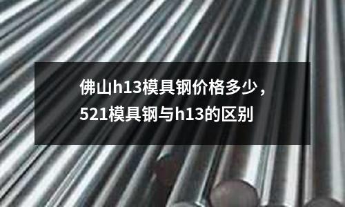 佛山h13模具鋼價格多少，521模具鋼與h13的區別